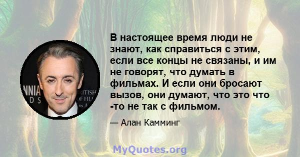 В настоящее время люди не знают, как справиться с этим, если все концы не связаны, и им не говорят, что думать в фильмах. И если они бросают вызов, они думают, что это что -то не так с фильмом.