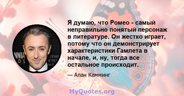 Я думаю, что Ромео - самый неправильно понятый персонаж в литературе. Он жестко играет, потому что он демонстрирует характеристики Гамлета в начале, и, ну, тогда все остальное происходит.