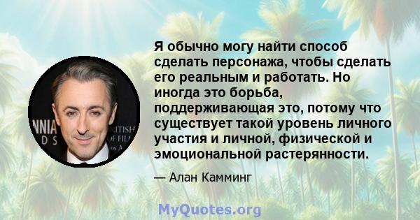 Я обычно могу найти способ сделать персонажа, чтобы сделать его реальным и работать. Но иногда это борьба, поддерживающая это, потому что существует такой уровень личного участия и личной, физической и эмоциональной