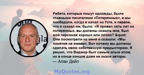 Ребята, которые пишут однажды, были главными писателями «Потерянные», и мы пообедали, когда я начал на Уате, и первое, что я сказал им, было: «Я провел пять лет на потерянных, вы должны сказать мне, был мой персонаж