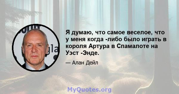 Я думаю, что самое веселое, что у меня когда -либо было играть в короля Артура в Спамалоте на Уэст -Энде.