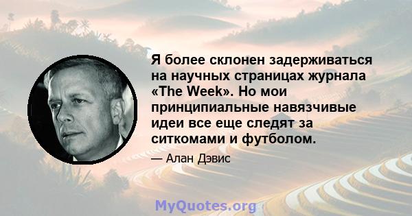 Я более склонен задерживаться на научных страницах журнала «The Week». Но мои принципиальные навязчивые идеи все еще следят за ситкомами и футболом.