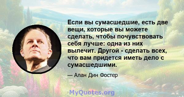 Если вы сумасшедшие, есть две вещи, которые вы можете сделать, чтобы почувствовать себя лучше: одна из них вылечит. Другой - сделать всех, что вам придется иметь дело с сумасшедшими.