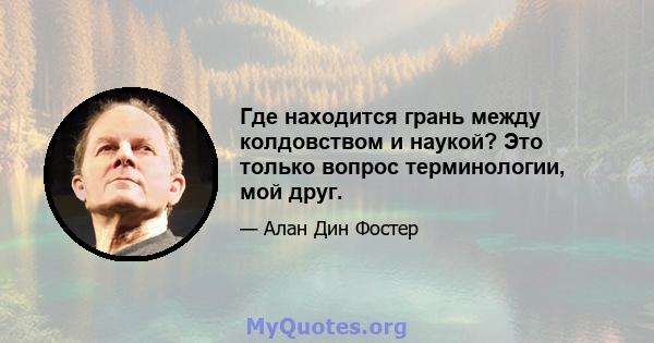 Где находится грань между колдовством и наукой? Это только вопрос терминологии, мой друг.