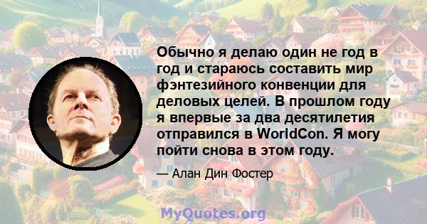 Обычно я делаю один не год в год и стараюсь составить мир фэнтезийного конвенции для деловых целей. В прошлом году я впервые за два десятилетия отправился в WorldCon. Я могу пойти снова в этом году.