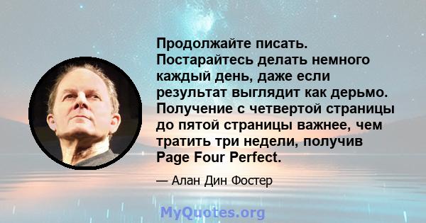 Продолжайте писать. Постарайтесь делать немного каждый день, даже если результат выглядит как дерьмо. Получение с четвертой страницы до пятой страницы важнее, чем тратить три недели, получив Page Four Perfect.