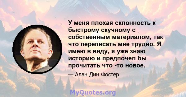 У меня плохая склонность к быстрому скучному с собственным материалом, так что переписать мне трудно. Я имею в виду, я уже знаю историю и предпочел бы прочитать что -то новое.