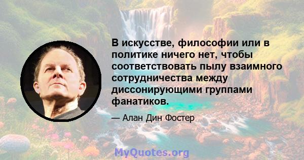 В искусстве, философии или в политике ничего нет, чтобы соответствовать пылу взаимного сотрудничества между диссонирующими группами фанатиков.