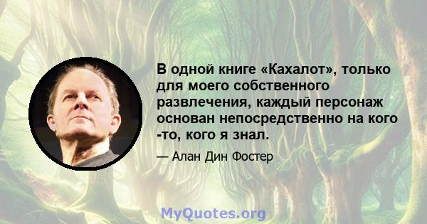 В одной книге «Кахалот», только для моего собственного развлечения, каждый персонаж основан непосредственно на кого -то, кого я знал.