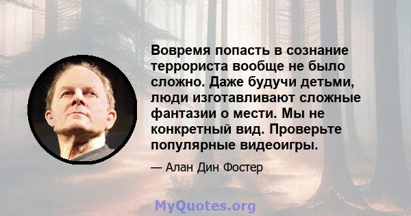 Вовремя попасть в сознание террориста вообще не было сложно. Даже будучи детьми, люди изготавливают сложные фантазии о мести. Мы не конкретный вид. Проверьте популярные видеоигры.