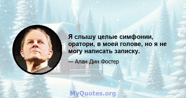 Я слышу целые симфонии, оратори, в моей голове, но я не могу написать записку.