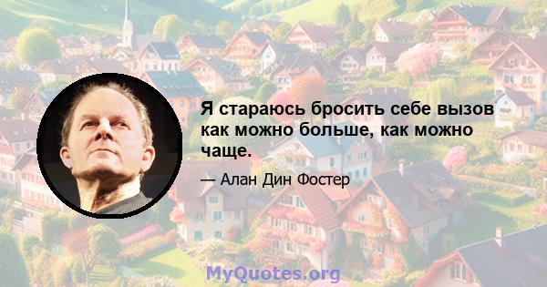 Я стараюсь бросить себе вызов как можно больше, как можно чаще.