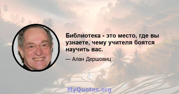 Библиотека - это место, где вы узнаете, чему учителя боятся научить вас.