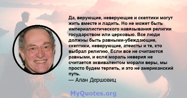 Да, верующие, неверующие и скептики могут жить вместе и ладить. Но не может быть империалистического навязывания религии государством или церковью. Все люди должны быть равными-убеждающие, скептики, неверующие, атеисты