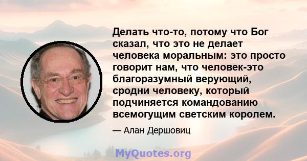 Делать что-то, потому что Бог сказал, что это не делает человека моральным: это просто говорит нам, что человек-это благоразумный верующий, сродни человеку, который подчиняется командованию всемогущим светским королем.