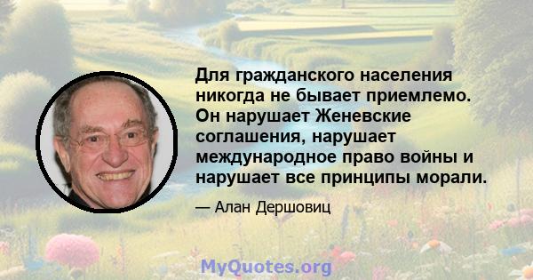 Для гражданского населения никогда не бывает приемлемо. Он нарушает Женевские соглашения, нарушает международное право войны и нарушает все принципы морали.