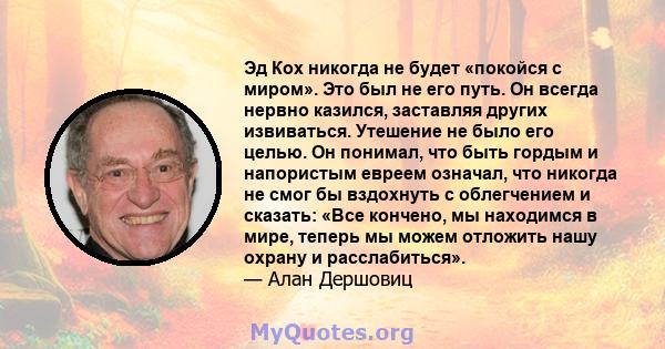 Эд Кох никогда не будет «покойся с миром». Это был не его путь. Он всегда нервно казился, заставляя других извиваться. Утешение не было его целью. Он понимал, что быть гордым и напористым евреем означал, что никогда не