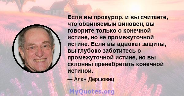 Если вы прокурор, и вы считаете, что обвиняемый виновен, вы говорите только о конечной истине, но не промежуточной истине. Если вы адвокат защиты, вы глубоко заботитесь о промежуточной истине, но вы склонны пренебрегать 