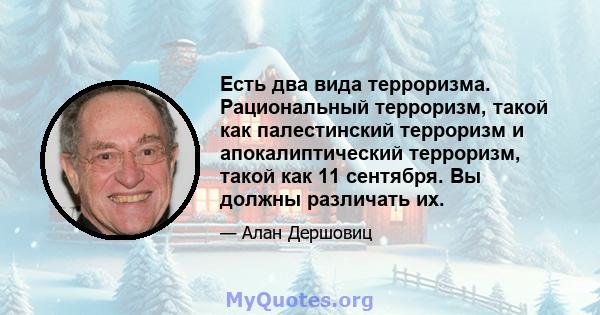 Есть два вида терроризма. Рациональный терроризм, такой как палестинский терроризм и апокалиптический терроризм, такой как 11 сентября. Вы должны различать их.