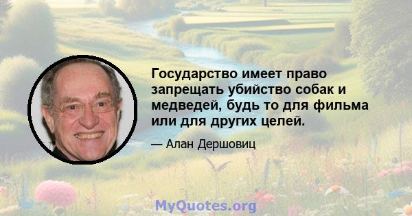 Государство имеет право запрещать убийство собак и медведей, будь то для фильма или для других целей.