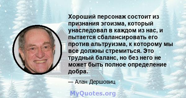 Хороший персонаж состоит из признания эгоизма, который унаследовал в каждом из нас, и пытается сбалансировать его против альтруизма, к которому мы все должны стремиться. Это трудный баланс, но без него не может быть