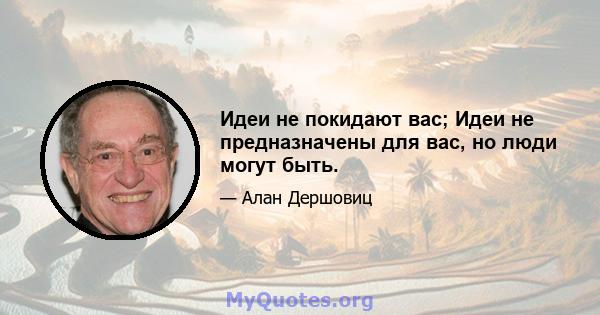 Идеи не покидают вас; Идеи не предназначены для вас, но люди могут быть.