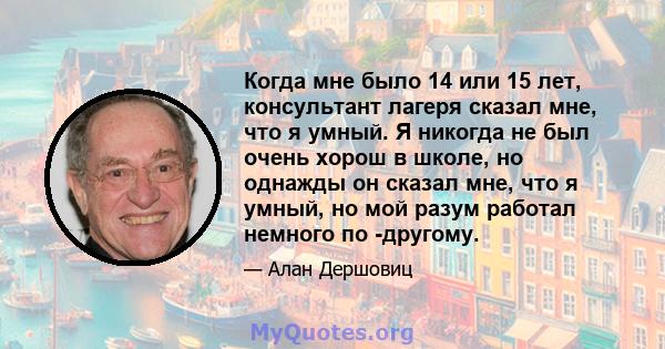 Когда мне было 14 или 15 лет, консультант лагеря сказал мне, что я умный. Я никогда не был очень хорош в школе, но однажды он сказал мне, что я умный, но мой разум работал немного по -другому.