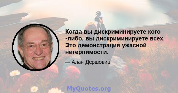 Когда вы дискриминируете кого -либо, вы дискриминируете всех. Это демонстрация ужасной нетерпимости.