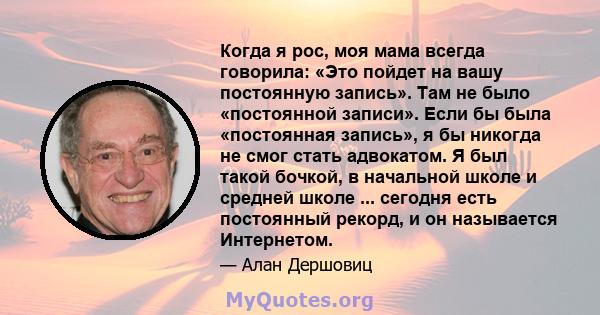 Когда я рос, моя мама всегда говорила: «Это пойдет на вашу постоянную запись». Там не было «постоянной записи». Если бы была «постоянная запись», я бы никогда не смог стать адвокатом. Я был такой бочкой, в начальной