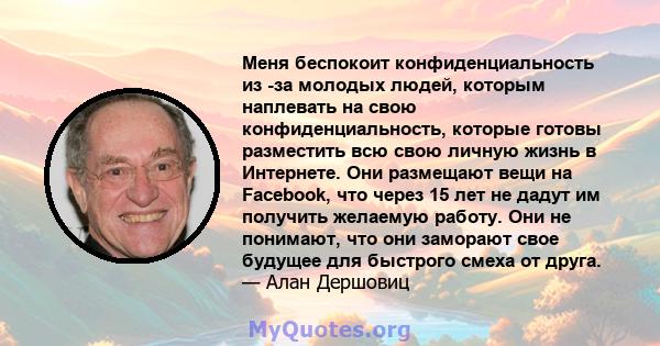 Меня беспокоит конфиденциальность из -за молодых людей, которым наплевать на свою конфиденциальность, которые готовы разместить всю свою личную жизнь в Интернете. Они размещают вещи на Facebook, что через 15 лет не