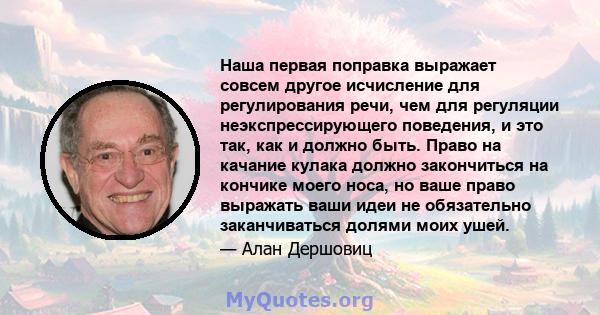 Наша первая поправка выражает совсем другое исчисление для регулирования речи, чем для регуляции неэкспрессирующего поведения, и это так, как и должно быть. Право на качание кулака должно закончиться на кончике моего