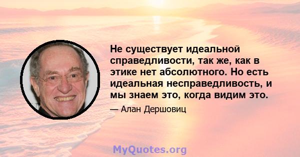 Не существует идеальной справедливости, так же, как в этике нет абсолютного. Но есть идеальная несправедливость, и мы знаем это, когда видим это.