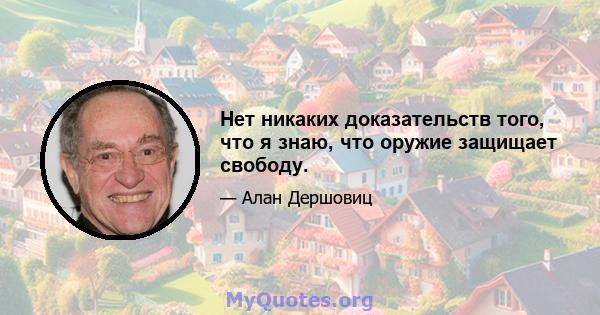 Нет никаких доказательств того, что я знаю, что оружие защищает свободу.