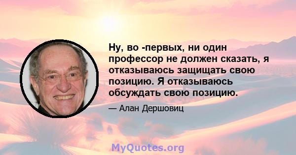 Ну, во -первых, ни один профессор не должен сказать, я отказываюсь защищать свою позицию. Я отказываюсь обсуждать свою позицию.