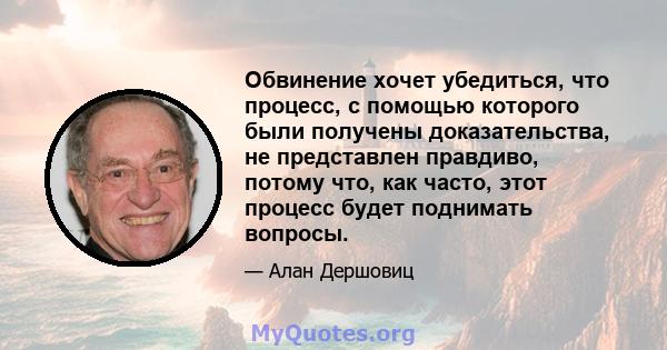 Обвинение хочет убедиться, что процесс, с помощью которого были получены доказательства, не представлен правдиво, потому что, как часто, этот процесс будет поднимать вопросы.