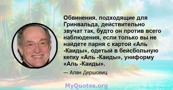 Обвинения, подходящие для Гринвальда, действительно звучат так, будто он против всего наблюдения, если только вы не найдете парня с картой «Аль -Каиды», одетый в бейсбольную кепку «Аль -Каиды», униформу «Аль -Каиды».