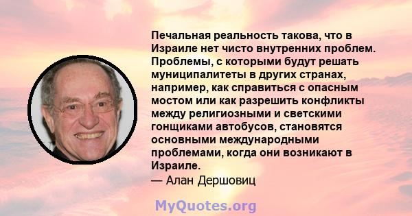 Печальная реальность такова, что в Израиле нет чисто внутренних проблем. Проблемы, с которыми будут решать муниципалитеты в других странах, например, как справиться с опасным мостом или как разрешить конфликты между