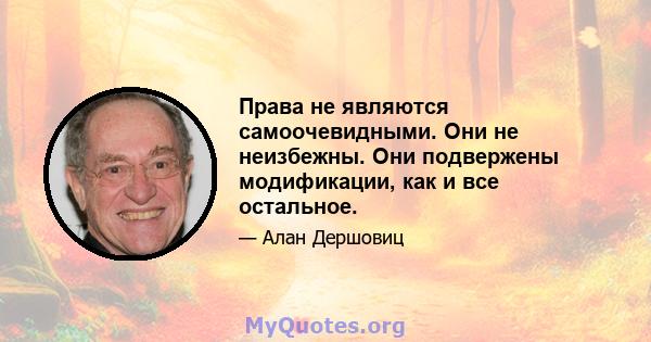 Права не являются самоочевидными. Они не неизбежны. Они подвержены модификации, как и все остальное.