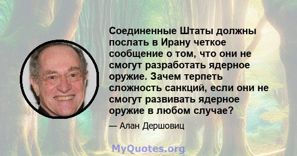 Соединенные Штаты должны послать в Ирану четкое сообщение о том, что они не смогут разработать ядерное оружие. Зачем терпеть сложность санкций, если они не смогут развивать ядерное оружие в любом случае?