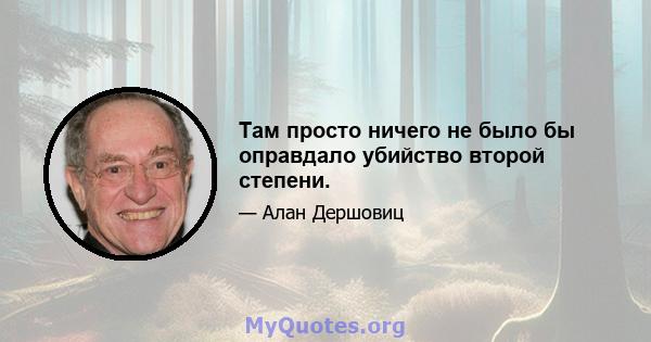 Там просто ничего не было бы оправдало убийство второй степени.