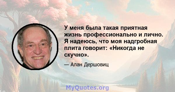 У меня была такая приятная жизнь профессионально и лично. Я надеюсь, что моя надгробная плита говорит: «Никогда не скучно».