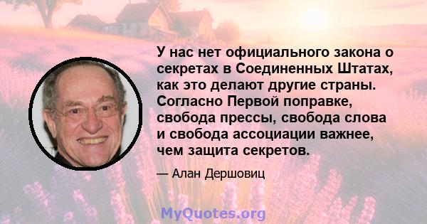 У нас нет официального закона о секретах в Соединенных Штатах, как это делают другие страны. Согласно Первой поправке, свобода прессы, свобода слова и свобода ассоциации важнее, чем защита секретов.