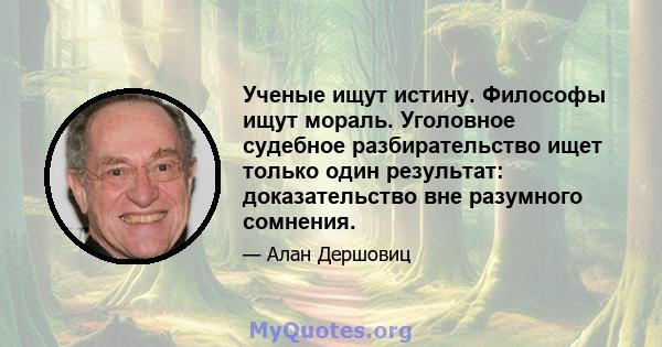 Ученые ищут истину. Философы ищут мораль. Уголовное судебное разбирательство ищет только один результат: доказательство вне разумного сомнения.