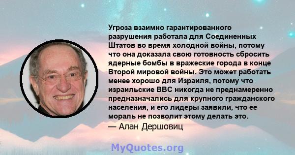 Угроза взаимно гарантированного разрушения работала для Соединенных Штатов во время холодной войны, потому что она доказала свою готовность сбросить ядерные бомбы в вражеские города в конце Второй мировой войны. Это