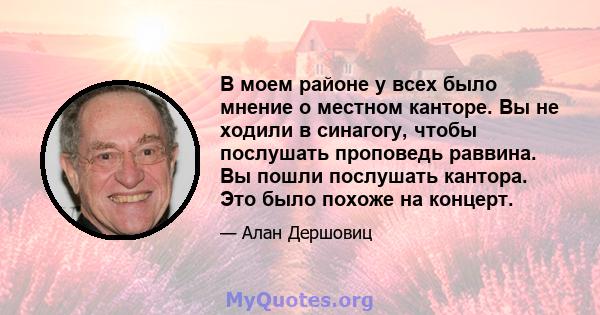 В моем районе у всех было мнение о местном канторе. Вы не ходили в синагогу, чтобы послушать проповедь раввина. Вы пошли послушать кантора. Это было похоже на концерт.