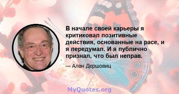 В начале своей карьеры я критиковал позитивные действия, основанные на расе, и я передумал. И я публично признал, что был неправ.