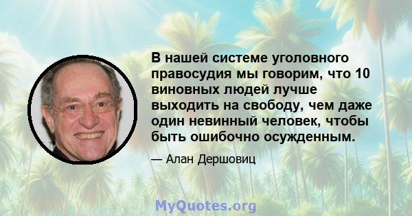 В нашей системе уголовного правосудия мы говорим, что 10 виновных людей лучше выходить на свободу, чем даже один невинный человек, чтобы быть ошибочно осужденным.