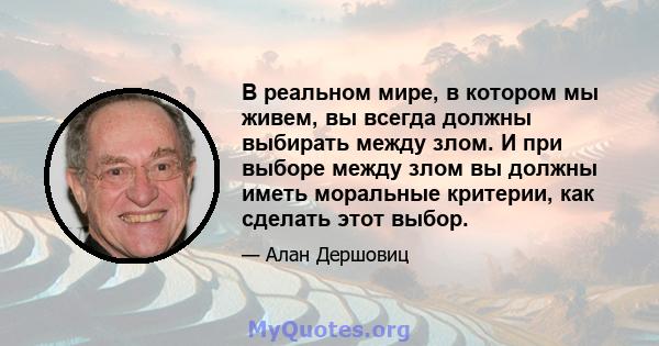 В реальном мире, в котором мы живем, вы всегда должны выбирать между злом. И при выборе между злом вы должны иметь моральные критерии, как сделать этот выбор.