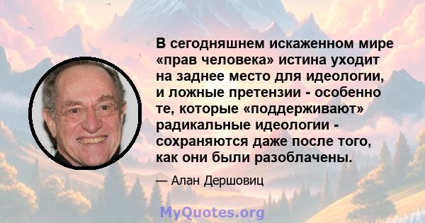 В сегодняшнем искаженном мире «прав человека» истина уходит на заднее место для идеологии, и ложные претензии - особенно те, которые «поддерживают» радикальные идеологии - сохраняются даже после того, как они были