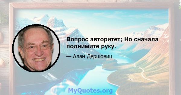 Вопрос авторитет; Но сначала поднимите руку.